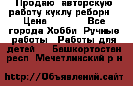 Продаю  авторскую работу куклу-реборн  › Цена ­ 27 000 - Все города Хобби. Ручные работы » Работы для детей   . Башкортостан респ.,Мечетлинский р-н